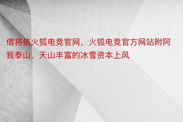 借将依火狐电竞官网，火狐电竞官方网站附阿我泰山、天山丰富的冰雪资本上风