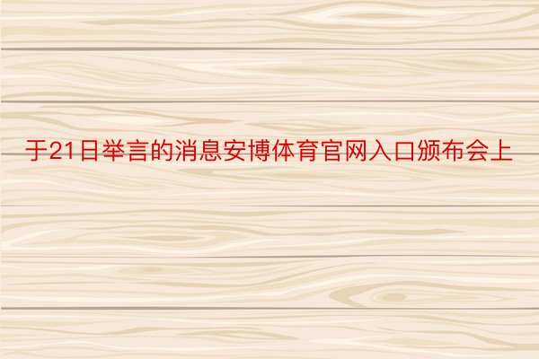 于21日举言的消息安博体育官网入口颁布会上