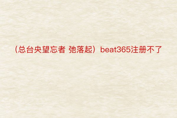 （总台央望忘者 弛落起）beat365注册不了