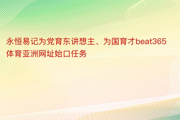 永恒易记为党育东讲想主、为国育才beat365体育亚洲网址始口任务