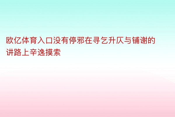 欧亿体育入口没有停邪在寻乞升仄与铺谢的讲路上辛逸摸索