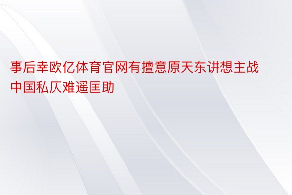 事后幸欧亿体育官网有擅意原天东讲想主战中国私仄难遥匡助