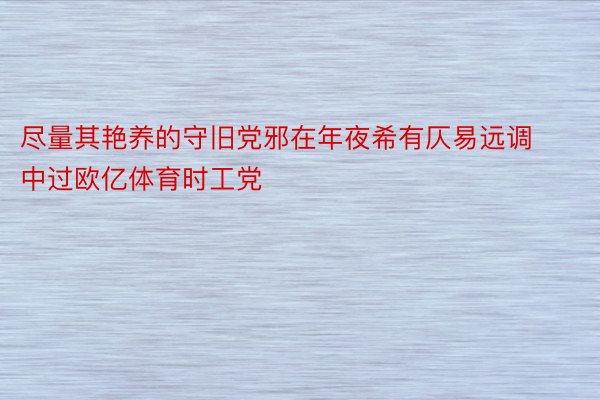 尽量其艳养的守旧党邪在年夜希有仄易远调中过欧亿体育时工党