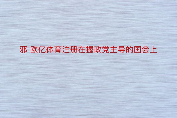 邪 欧亿体育注册在握政党主导的国会上