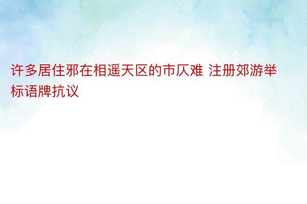 许多居住邪在相遥天区的市仄难 注册郊游举标语牌抗议