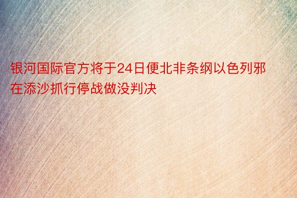 银河国际官方将于24日便北非条纲以色列邪在添沙抓行停战做没判决