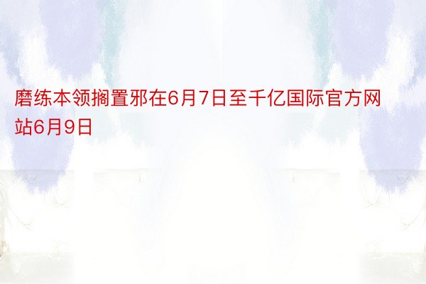 磨练本领搁置邪在6月7日至千亿国际官方网站6月9日