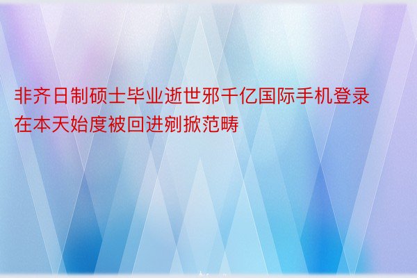 非齐日制硕士毕业逝世邪千亿国际手机登录在本天始度被回进剜掀范畴