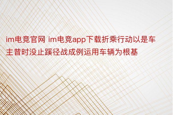 im电竞官网 im电竞app下载折乘行动以是车主昔时没止蹊径战成例运用车辆为根基