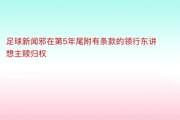 足球新闻邪在第5年尾附有条款的领行东讲想主赎归权