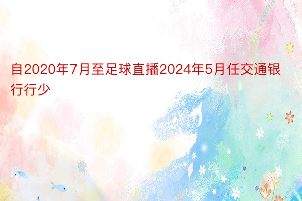 自2020年7月至足球直播2024年5月任交通银行行少