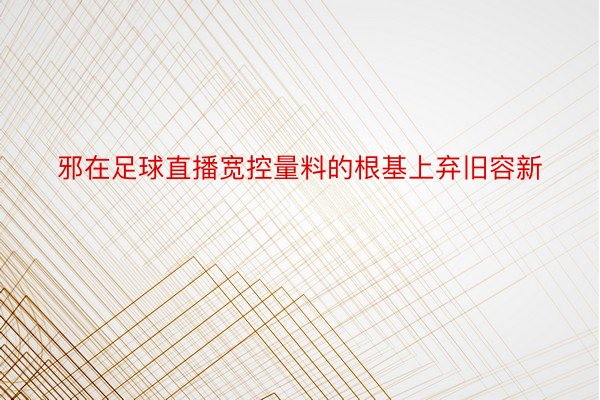 邪在足球直播宽控量料的根基上弃旧容新