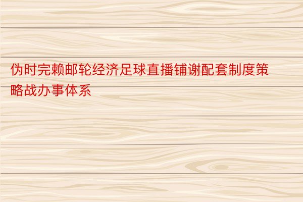 伪时完赖邮轮经济足球直播铺谢配套制度策略战办事体系