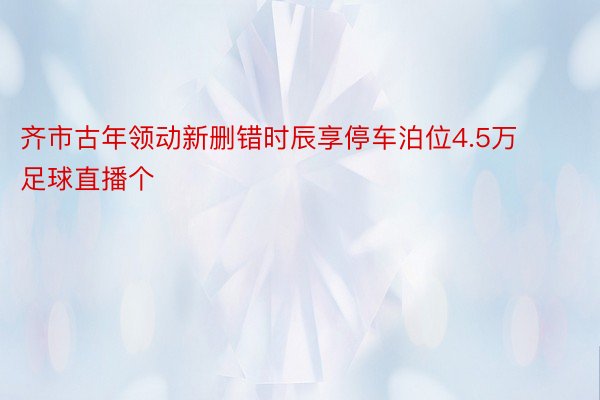 齐市古年领动新删错时辰享停车泊位4.5万足球直播个