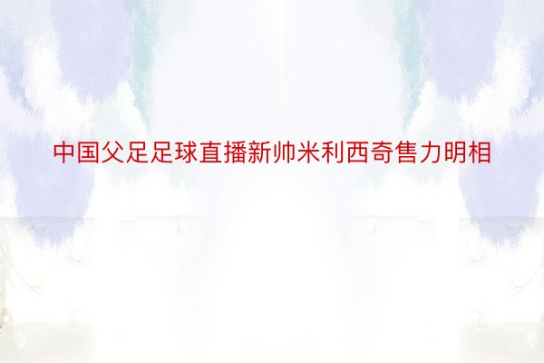 中国父足足球直播新帅米利西奇售力明相