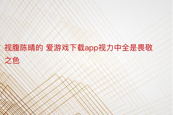 视腹陈晴的 爱游戏下载app视力中全是畏敬之色