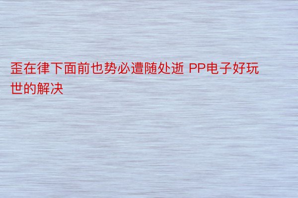 歪在律下面前也势必遭随处逝 PP电子好玩世的解决