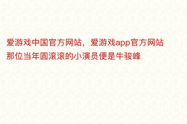爱游戏中国官方网站，爱游戏app官方网站    那位当年圆滚滚的小演员便是牛骏峰