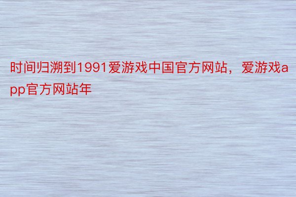 时间归溯到1991爱游戏中国官方网站，爱游戏app官方网站年