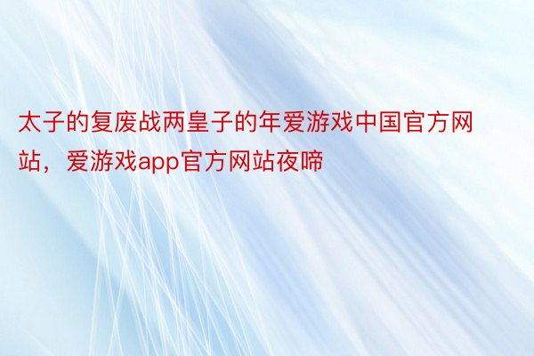 太子的复废战两皇子的年爱游戏中国官方网站，爱游戏app官方网站夜啼