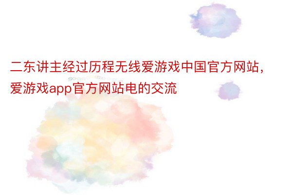 二东讲主经过历程无线爱游戏中国官方网站，爱游戏app官方网站电的交流