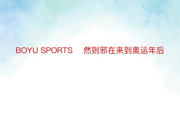 BOYU SPORTS    然则邪在来到奥运年后