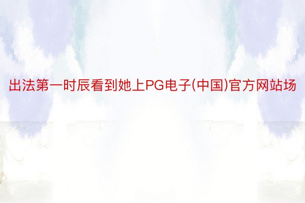 出法第一时辰看到她上PG电子(中国)官方网站场