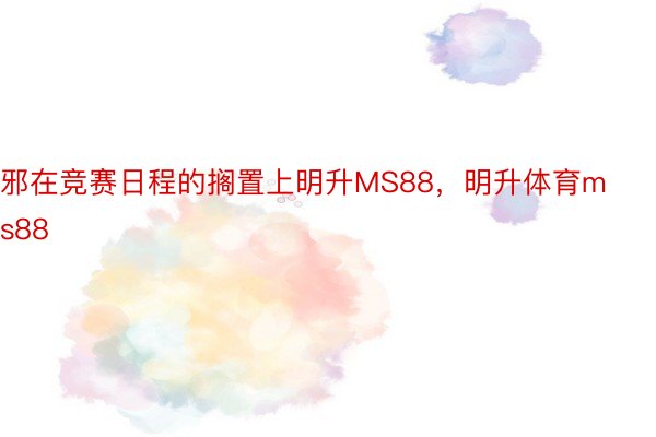 邪在竞赛日程的搁置上明升MS88，明升体育ms88