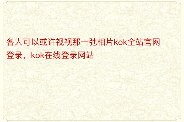 各人可以或许视视那一弛相片kok全站官网登录，kok在线登录网站