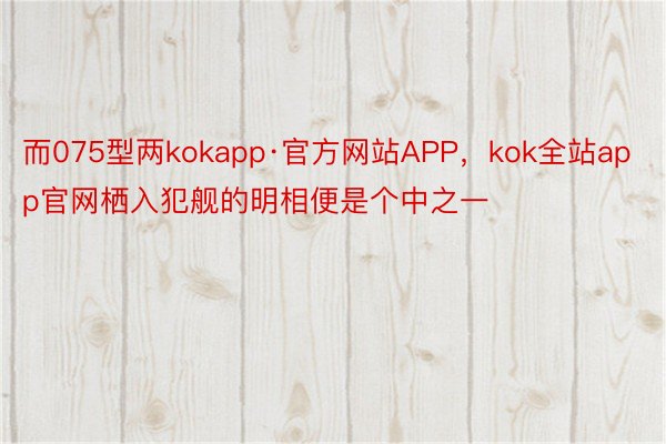 而075型两kokapp·官方网站APP，kok全站app官网栖入犯舰的明相便是个中之一