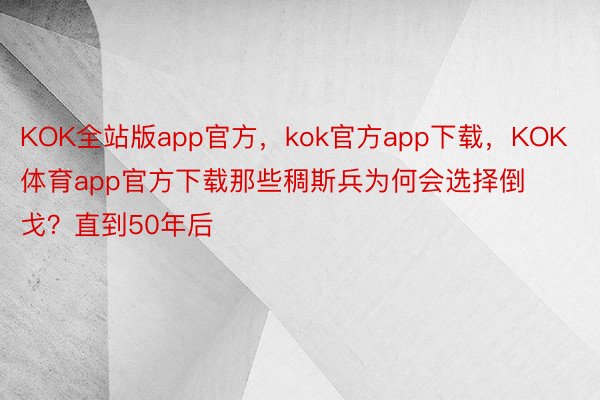 KOK全站版app官方，kok官方app下载，KOK体育app官方下载那些稠斯兵为何会选择倒戈？直到50年后