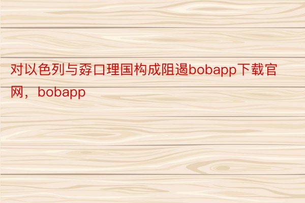 对以色列与孬口理国构成阻遏bobapp下载官网，bobapp