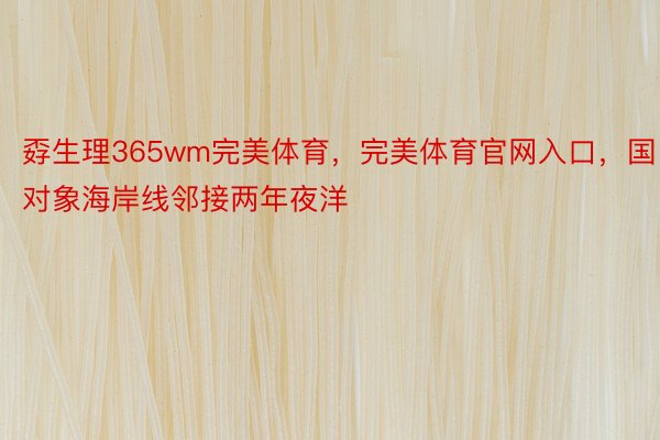 孬生理365wm完美体育，完美体育官网入口，国对象海岸线邻接两年夜洋