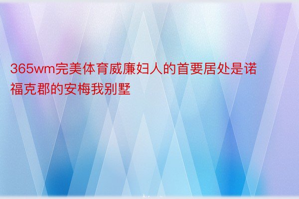 365wm完美体育威廉妇人的首要居处是诺福克郡的安梅我别墅