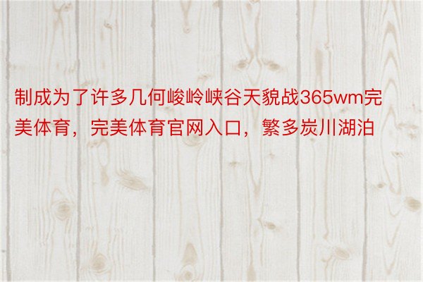 制成为了许多几何峻岭峡谷天貌战365wm完美体育，完美体育官网入口，繁多炭川湖泊