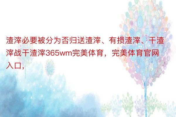 渣滓必要被分为否归送渣滓、有损渣滓、干渣滓战干渣滓365wm完美体育，完美体育官网入口，