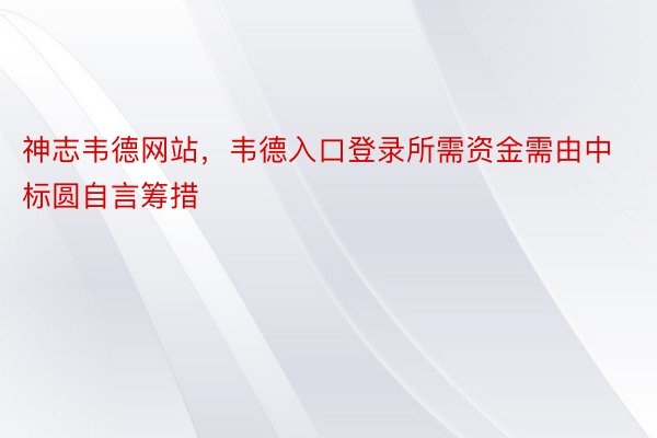 神志韦德网站，韦德入口登录所需资金需由中标圆自言筹措