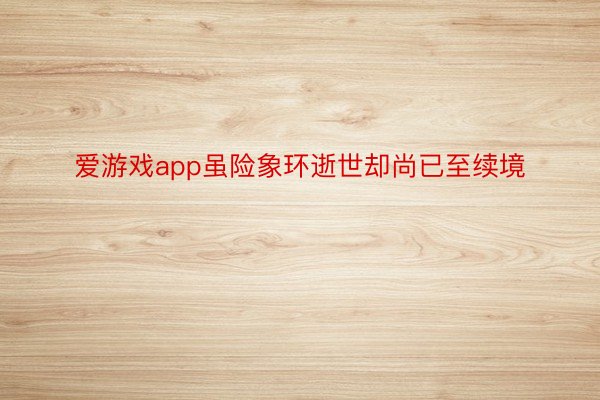 爱游戏app虽险象环逝世却尚已至续境