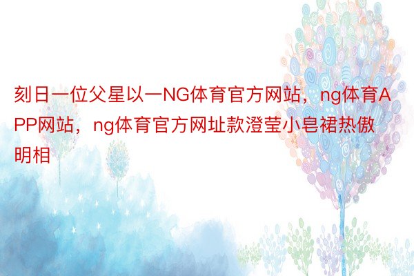 刻日一位父星以一NG体育官方网站，ng体育APP网站，ng体育官方网址款澄莹小皂裙热傲明相