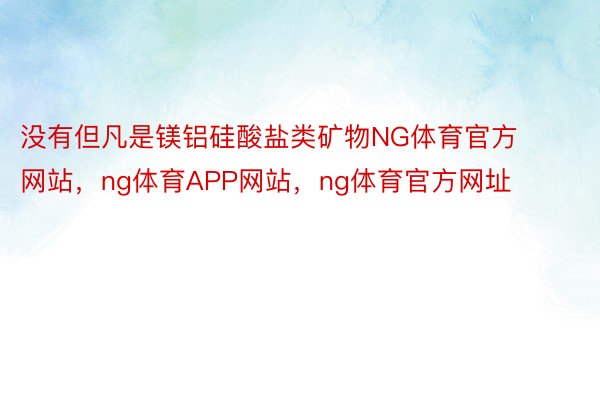 没有但凡是镁铝硅酸盐类矿物NG体育官方网站，ng体育APP网站，ng体育官方网址