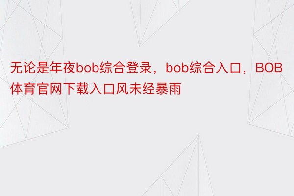 无论是年夜bob综合登录，bob综合入口，BOB体育官网下载入口风未经暴雨