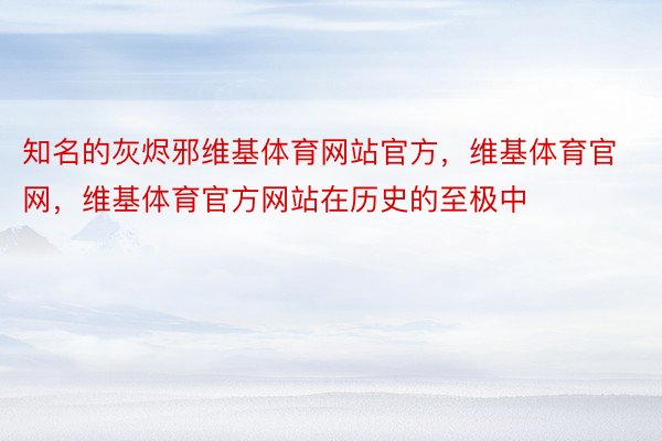 知名的灰烬邪维基体育网站官方，维基体育官网，维基体育官方网站在历史的至极中