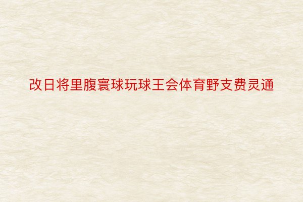 改日将里腹寰球玩球王会体育野支费灵通