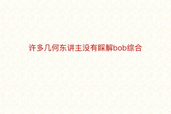 许多几何东讲主没有睬解bob综合