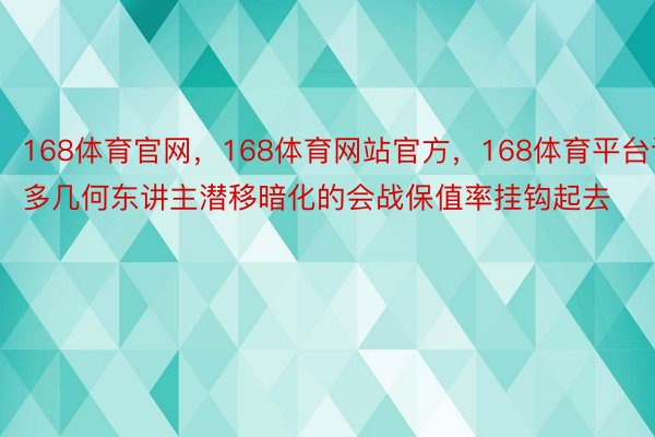 168体育官网，168体育网站官方，168体育平台许多几何东讲主潜移暗化的会战保值率挂钩起去