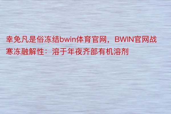 幸免凡是俗冻结bwin体育官网，BWIN官网战寒冻融解性：溶于年夜齐部有机溶剂