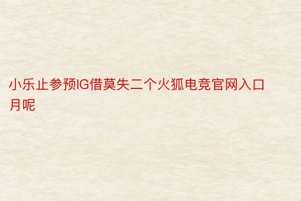 小乐止参预IG借莫失二个火狐电竞官网入口月呢