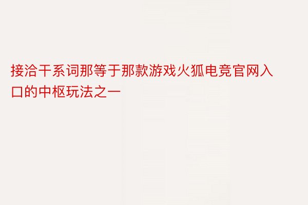 接洽干系词那等于那款游戏火狐电竞官网入口的中枢玩法之一