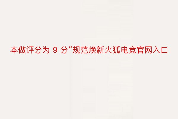 本做评分为 9 分“规范焕新火狐电竞官网入口