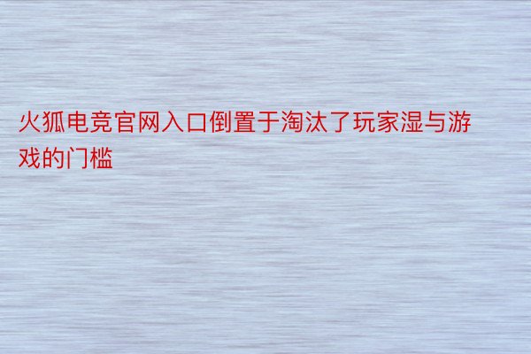 火狐电竞官网入口倒置于淘汰了玩家湿与游戏的门槛